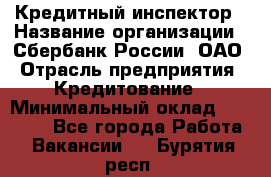 Кредитный инспектор › Название организации ­ Сбербанк России, ОАО › Отрасль предприятия ­ Кредитование › Минимальный оклад ­ 40 000 - Все города Работа » Вакансии   . Бурятия респ.